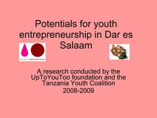 Potentials for youth entrepreneurship in Dar es Salaam A research conducted by the UpToYouToo foundation and the Tanzania Youth Coalition 2008-2009 