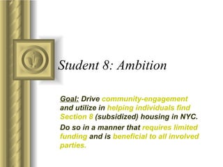 Student 8: Ambition Goal:  Drive  community-engagement  and utilize in  helping individuals find Section 8  (subsidized) housing in NYC. Do so in a manner that  requires limited funding  and is  beneficial to all involved parties. 