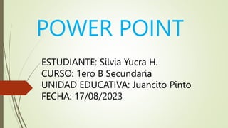 POWER POINT
ESTUDIANTE: Silvia Yucra H.
CURSO: 1ero B Secundaria
UNIDAD EDUCATIVA: Juancito Pinto
FECHA: 17/08/2023
 