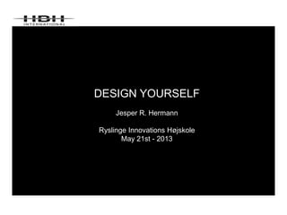 DESIGN YOURSELF
Jesper R. Hermann
Ryslinge Innovations Højskole
May 21st - 2013
 