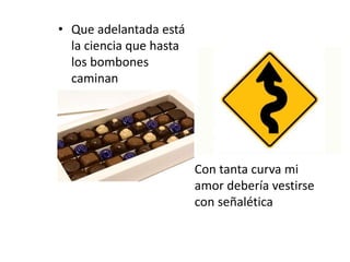 • Que adelantada está
la ciencia que hasta
los bombones
caminan
• Con tanta curva mi
amor debería vestirse
con señalética
 