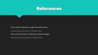 References
Como utilizar slideshare, Jordán Hernández Pérez
www.youtube.com/watch?v=CE4Ytz_Llag
Crear presentaciones en slideshare, Nohemí haraguz
www.youtube.com/watch?v=f9EVq7t1Xas
 