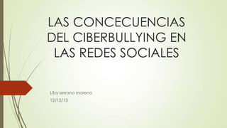 LAS CONCECUENCIAS
DEL CIBERBULLYING EN
LAS REDES SOCIALES
Litzy serrano moreno
12/12/13

 