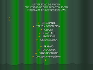 UNIVERSIDAD DE PANAMAFACULTADAD DE COMUNICACIÓN SOCIALESCUELA DE RELACIONES PUBLICAS     INTEGRANTE YARIELY CONCEPCION  CEDULA  8-772-1484  PROFESORA JULIANA ALSOLA TRABAJO  FOTOGRAFIA  VAÑO NOCTURNO Concepcionyariely@com    