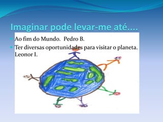 Imaginar pode levar-me até....
 Ao fim do Mundo. Pedro B.
 Ter diversas oportunidades para visitar o planeta.
 Leonor I.
 