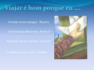 Viajar é bom porque eu ….

 Arranjo novos amigos. Beatriz


 Visito locais diferentes. Pedro B.


Aprendo novas culturas. Leonor I.


Conheço novas raças. Cláudio
 