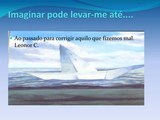 Imaginar pode levar-me até....

 Ao passado para corrigir aquilo que fizemos mal.
 Leonor C.
 