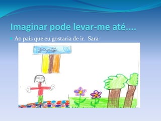Imaginar pode levar-me até....
 Ao país que eu gostaria de ir. Sara
 