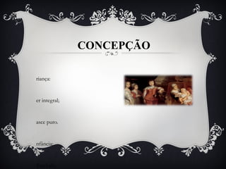 CONCEPÇÃO
riança:
er integral;
asce puro.
nfância:
iberdade;
 