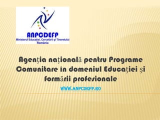 WWW.ANPCDEFP.RO
Agenția națională pentru Programe
Comunitare în domeniul Educației și
formării profesionale
 