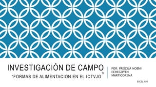 INVESTIGACIÓN DE CAMPO
“FORMAS DE ALIMENTACION EN EL ICTVJO”
POR: PRISCILA NOEMI
ECHEGOYEN
MARTICORENA
EXCEL 2016
 