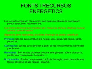 FONTS I RECURSOS ENERGÈTICS Les fonts d'energia són els recursos dels quals pot obtenir-se energia per produir calor, llum, moviment, etc. 