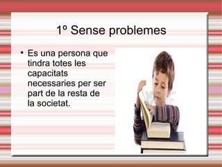 1º Sense problemes

    Es una persona que
    tindra totes les
    capacitats
    necessaries per ser
    part de la resta de
    la societat.
 