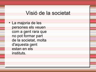 Visió de la societat

    La majoria de les
    persones els veuen
    com a gent rara que
    no pot formar part
    de la societat, molta
    d'aquesta gent
    estan en els
    instituts.
 