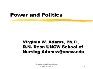 Dr. Adams/UNCWilmington
Power&Politics 1
Power and Politics
Virginia W. Adams, Ph.D.,
R.N. Dean UNCW School of
Nursing Adamsv@uncw.edu
 