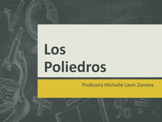 Los
Poliedros
Profesora Michelle Lavín Zamora
 