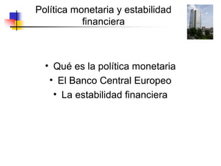 Política monetaria y estabilidad
           financiera



  • Qué es la política monetaria
   • El Banco Central Europeo
    • La estabilidad financiera
 