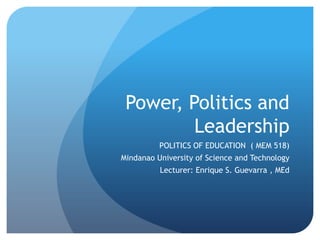 Power, Politics and Leadership POLITICS OF EDUCATION  ( MEM 518) Mindanao University of Science and Technology Lecturer: Enrique S. Guevarra , MEd 