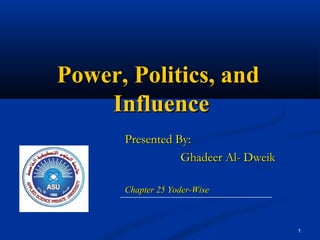 1
Power, Politics, andPower, Politics, and
InfluenceInfluence
Presented By:Presented By:
Ghadeer Al- DweikGhadeer Al- Dweik
Chapter 25 Yoder-WiseChapter 25 Yoder-Wise
 