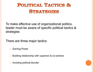 To make effective use of organizational politics,
leader must be aware of specific political tactics &
strategies
There are three major tactics
 Gaining Power
 Building relationship with superiors & co-workers
 Avoiding political blunder
 