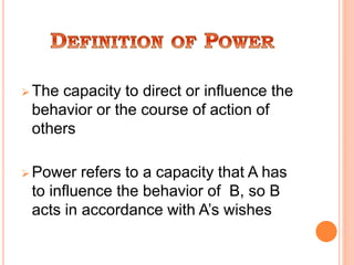  The capacity to direct or influence the
behavior or the course of action of
others
 Power refers to a capacity that A has
to influence the behavior of B, so B
acts in accordance with A’s wishes
 