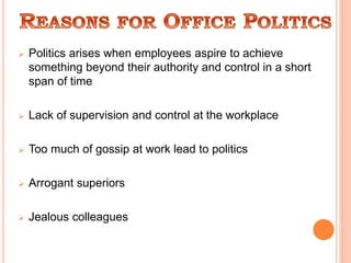  Politics arises when employees aspire to achieve
something beyond their authority and control in a short
span of time
 Lack of supervision and control at the workplace
 Too much of gossip at work lead to politics
 Arrogant superiors
 Jealous colleagues
 