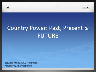 Country Power: Past, Present & 
FUTURE 
David B. Miller, NVCC-Alexandria 
Geography 230: Geopolitics 
 