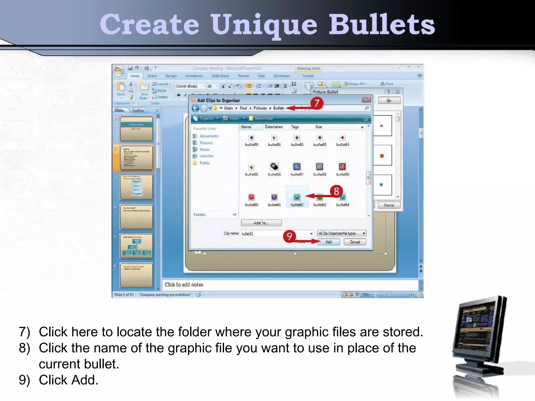 Create Unique Bullets
7) Click here to locate the folder where your graphic files are stored.
8) Click the name of the graphic file you want to use in place of the
current bullet.
9) Click Add.
 