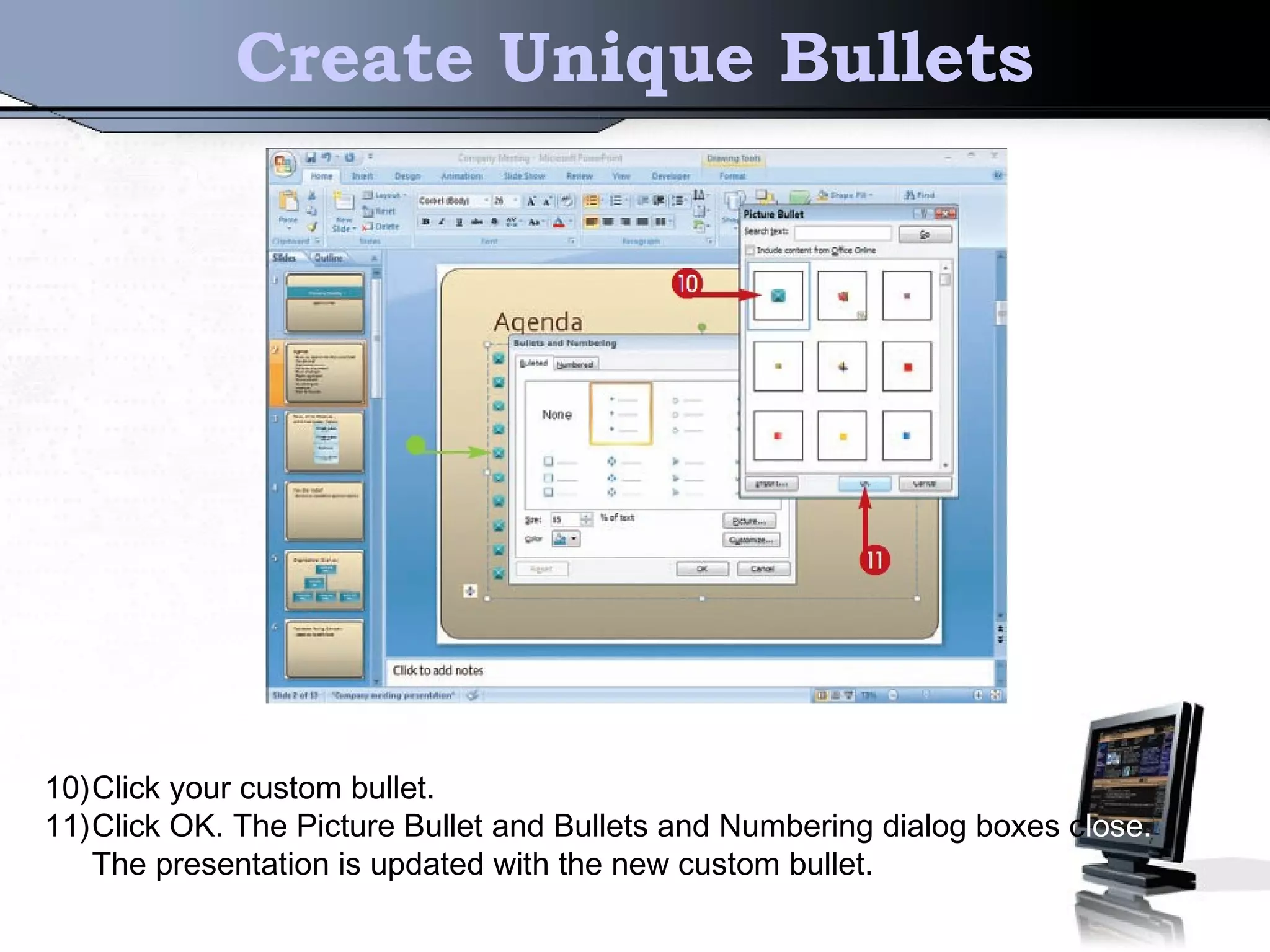 Create Unique Bullets
10)Click your custom bullet.
11)Click OK. The Picture Bullet and Bullets and Numbering dialog boxes close.
The presentation is updated with the new custom bullet.
 
