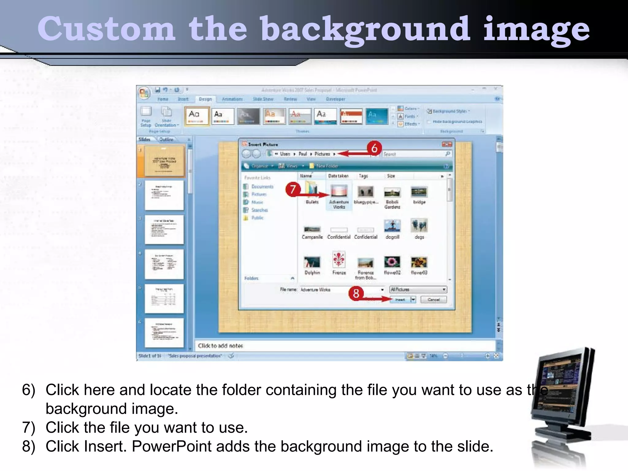 Custom the background image
6) Click here and locate the folder containing the file you want to use as the
background image.
7) Click the file you want to use.
8) Click Insert. PowerPoint adds the background image to the slide.
 