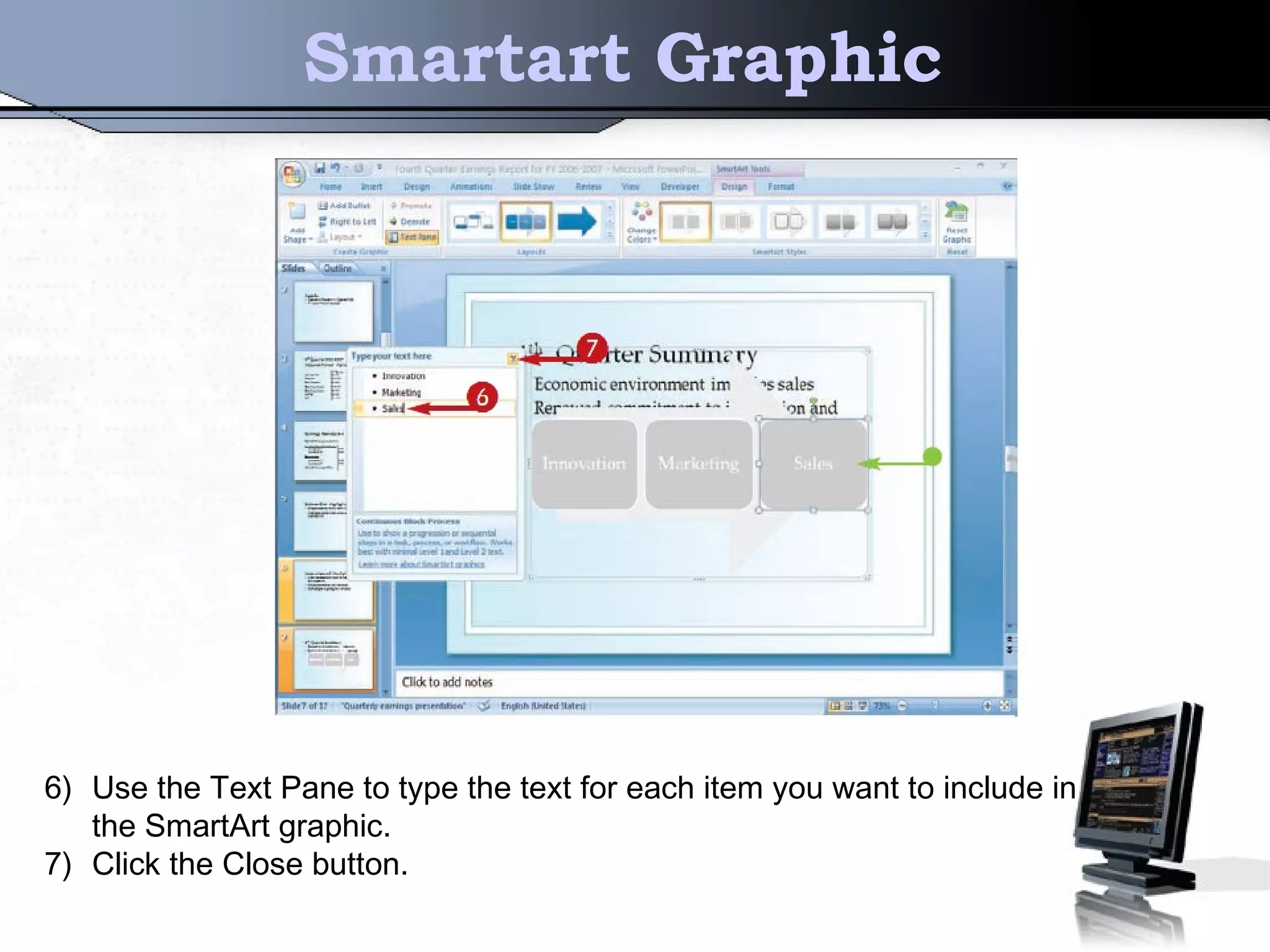 Smartart Graphic
6) Use the Text Pane to type the text for each item you want to include in
the SmartArt graphic.
7) Click the Close button.
 