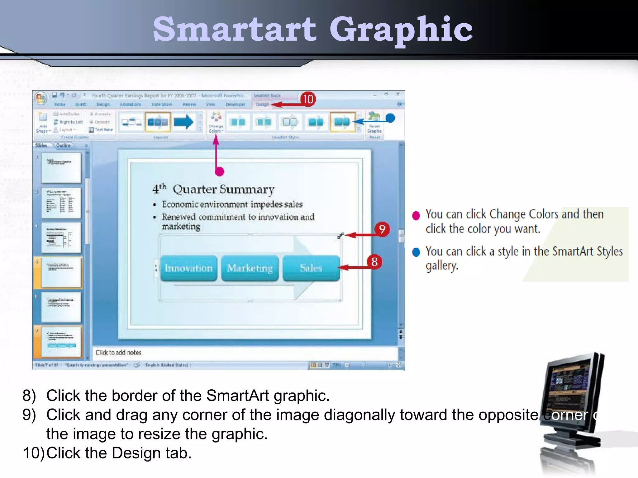 Smartart Graphic
8) Click the border of the SmartArt graphic.
9) Click and drag any corner of the image diagonally toward the opposite corner of
the image to resize the graphic.
10)Click the Design tab.
 