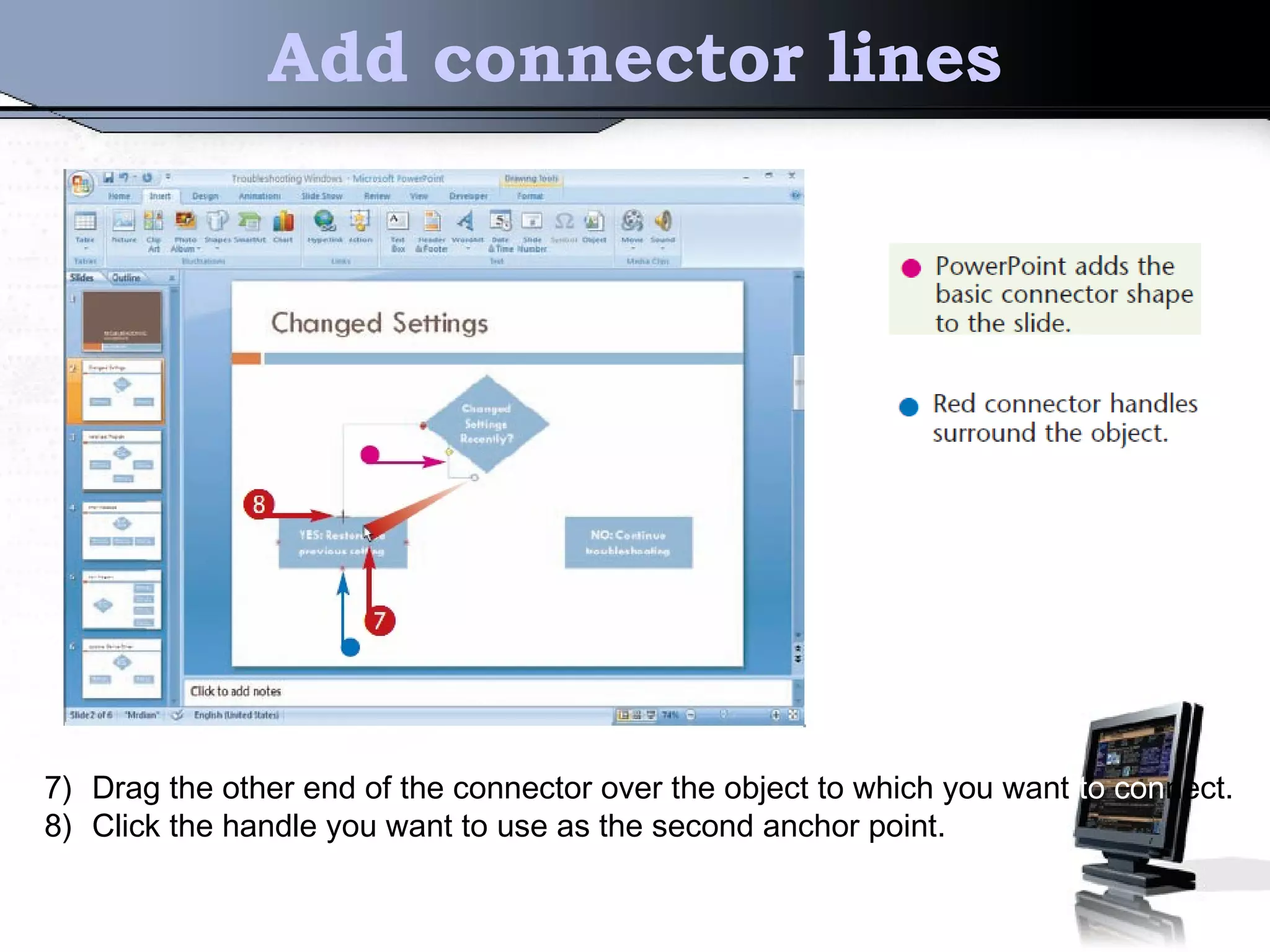 Add connector lines
7) Drag the other end of the connector over the object to which you want to connect.
8) Click the handle you want to use as the second anchor point.
 