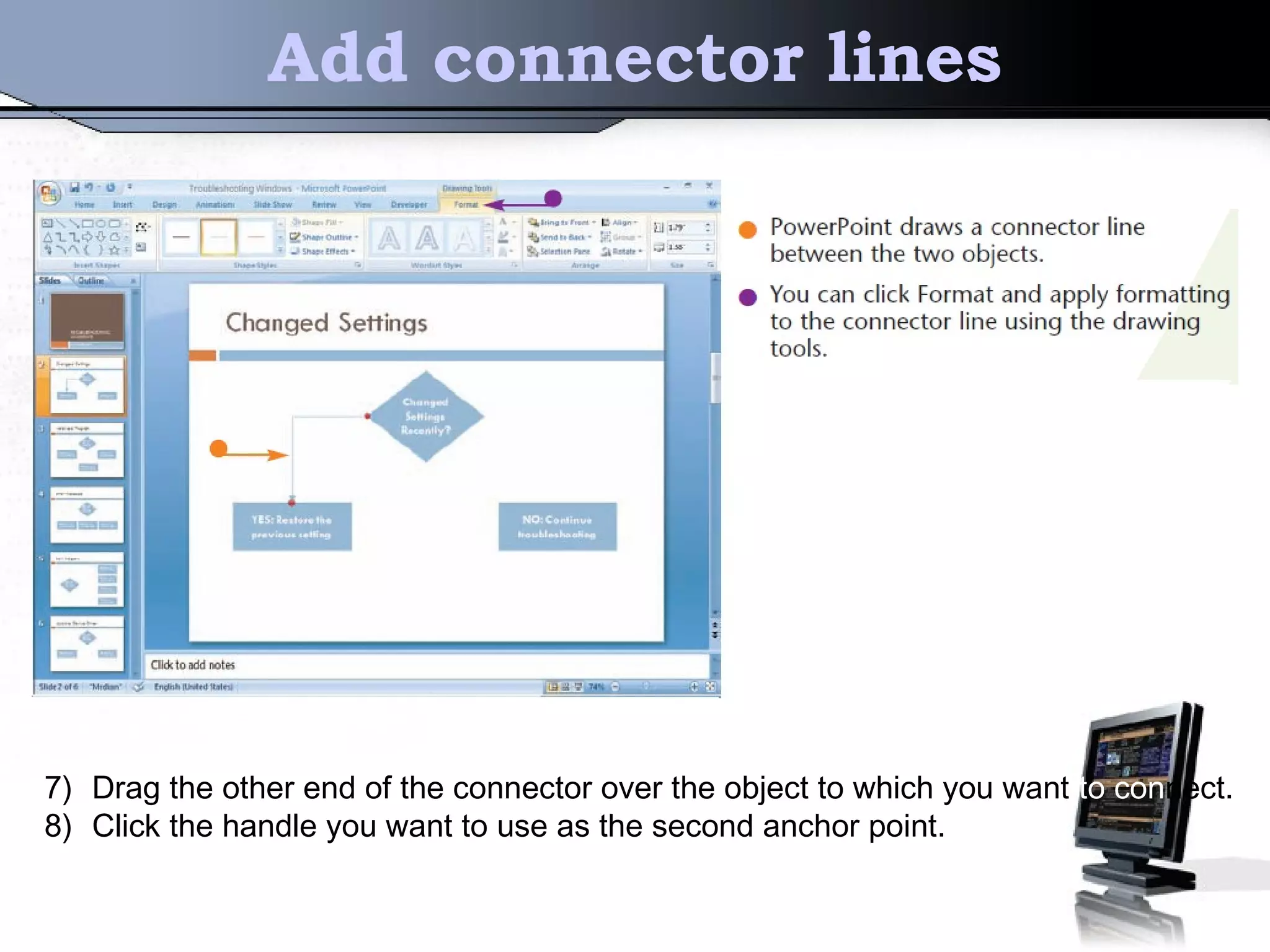 Add connector lines
7) Drag the other end of the connector over the object to which you want to connect.
8) Click the handle you want to use as the second anchor point.
 