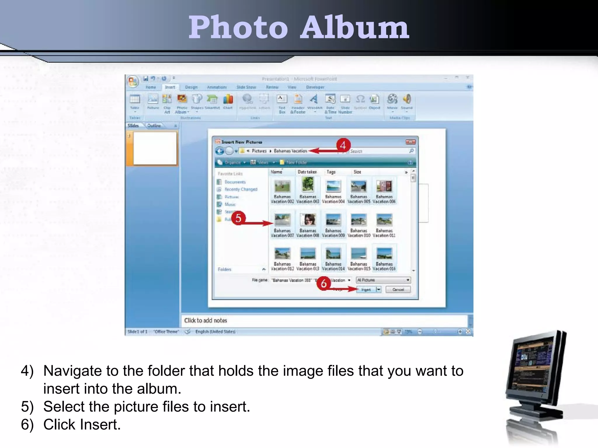 Photo Album
4) Navigate to the folder that holds the image files that you want to
insert into the album.
5) Select the picture files to insert.
6) Click Insert.
 