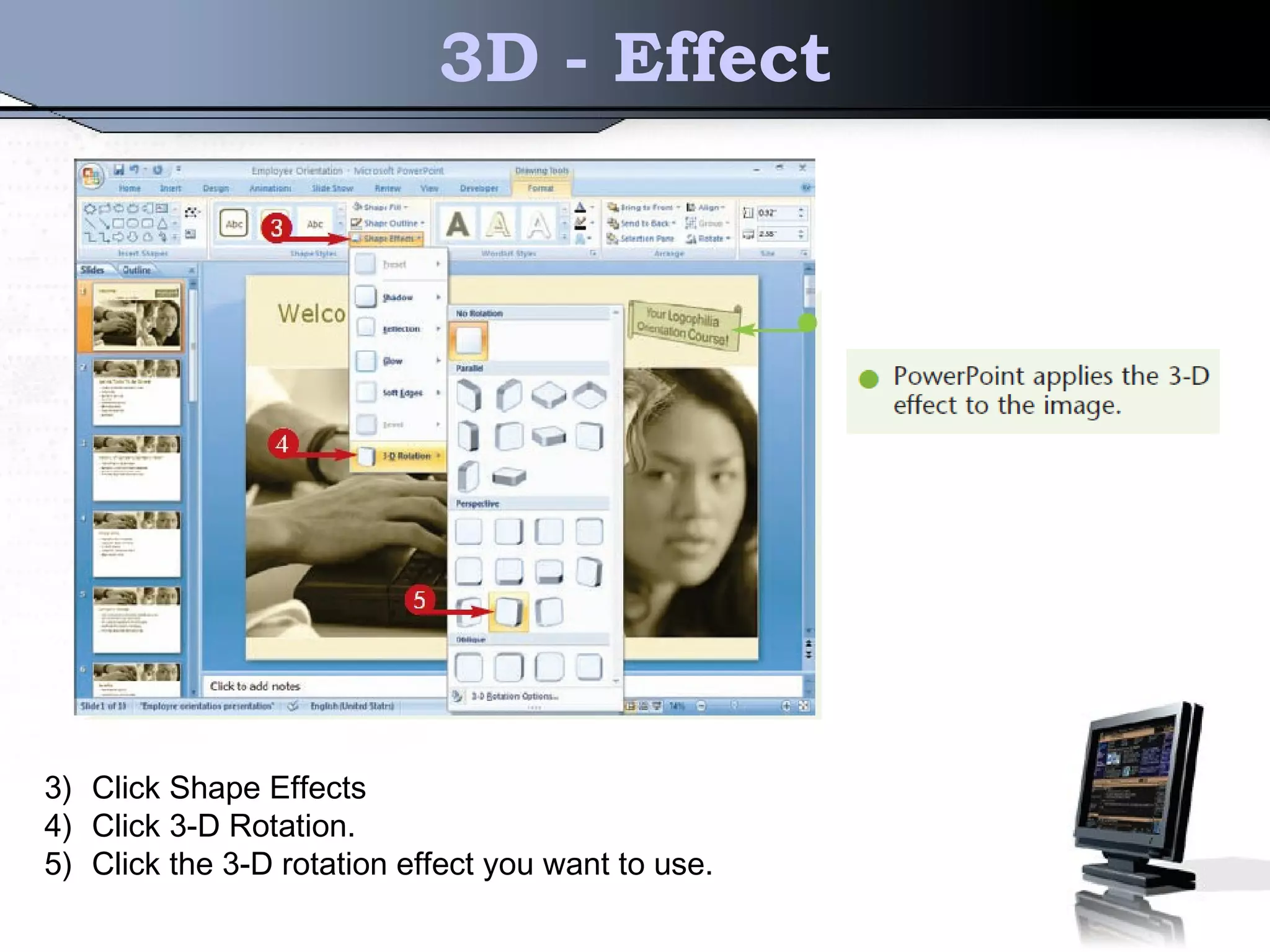 3D - Effect
3) Click Shape Effects
4) Click 3-D Rotation.
5) Click the 3-D rotation effect you want to use.
 