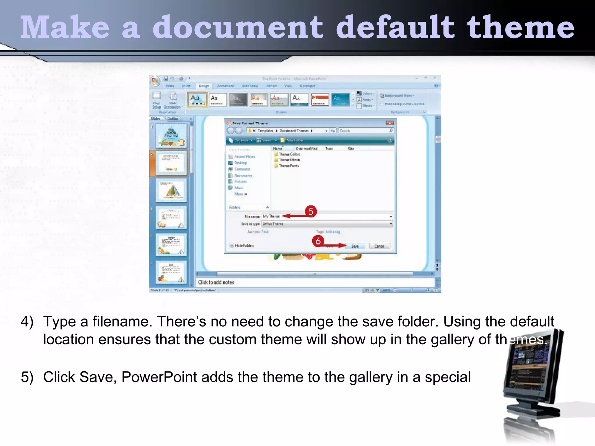 Make a document default theme
4) Type a filename. There’s no need to change the save folder. Using the default
location ensures that the custom theme will show up in the gallery of themes.
5) Click Save, PowerPoint adds the theme to the gallery in a special
 