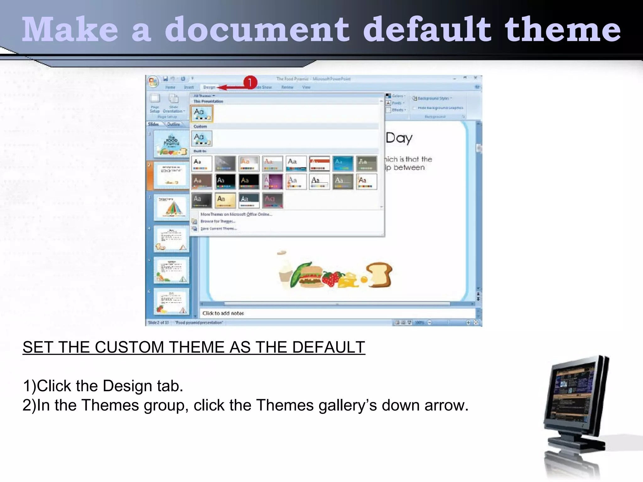 Make a document default theme
SET THE CUSTOM THEME AS THE DEFAULT
1)Click the Design tab.
2)In the Themes group, click the Themes gallery’s down arrow.
 