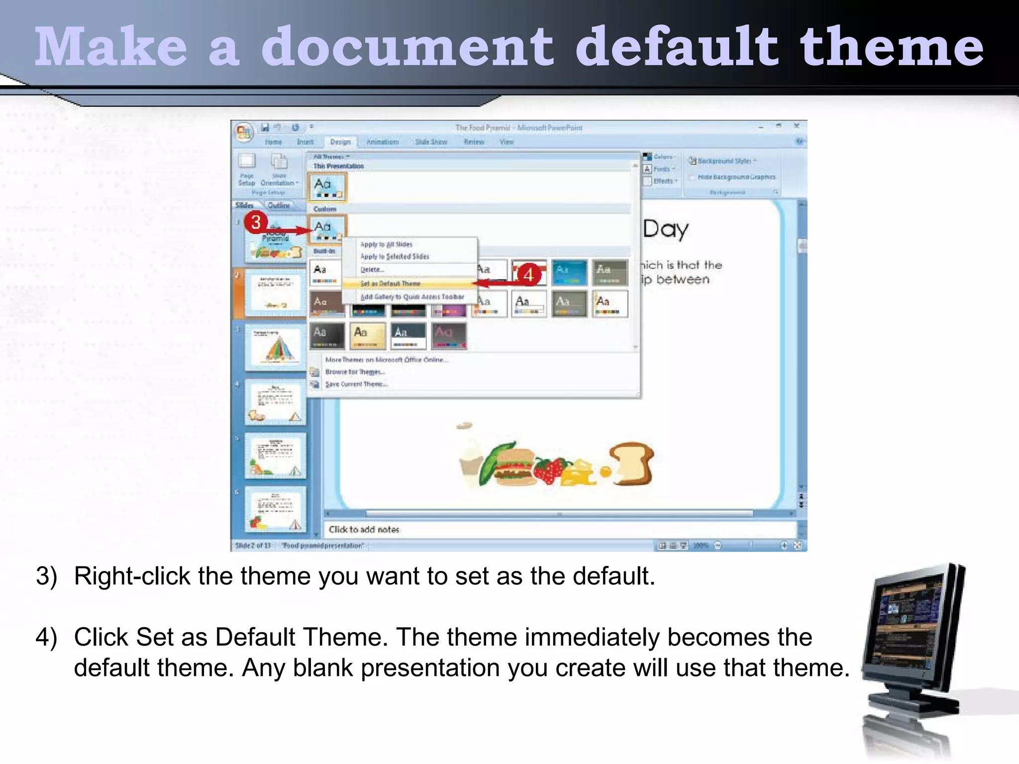 Make a document default theme
3) Right-click the theme you want to set as the default.
4) Click Set as Default Theme. The theme immediately becomes the
default theme. Any blank presentation you create will use that theme.
 