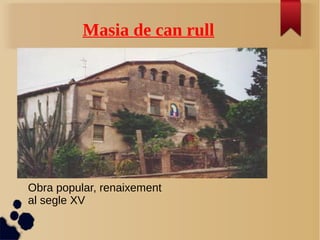 Masia de can rull
Obra popular, renaixement
al segle XV
 