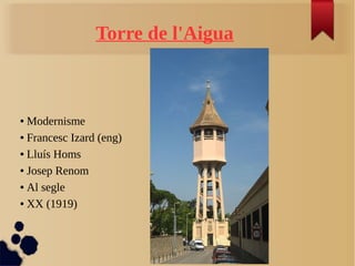 Torre de l'Aigua
● Modernisme
● Francesc Izard (eng)
● Lluís Homs
● Josep Renom
● Al segle
● XX (1919)
 