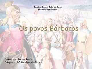 Jardim- Escola João de DeusHistória de Portugal Os povos Bárbaros Professora: Susana Garcia Estagiária: Mª Madalena de Castro 