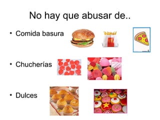 No hay que abusar de..
• Comida basura

• Chucherías

• Dulces

 