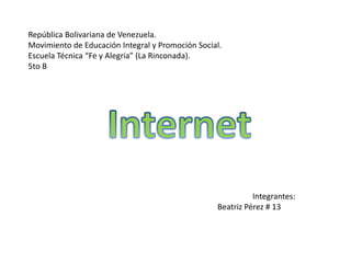 República Bolivariana de Venezuela.
Movimiento de Educación Integral y Promoción Social.
Escuela Técnica “Fe y Alegria” (La Rinconada).
5to B
Integrantes:
Beatriz Pérez # 13
 