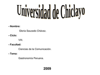 Universidad de Chiclayo - Nombre:   Gloria Saucedo Chávez. - Ciclo:  VIII. - Facultad:  Ciencias de la Comunicación. - Tema:  Gastronomía Peruana. 2009 