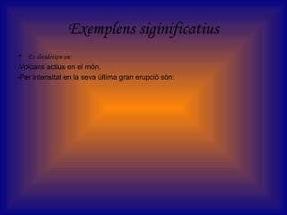 Exemplens siginificatius
• Es divideixen en:
-Volcans actius en el món.
-Per intensitat en la seva última gran erupciò sòn:
 