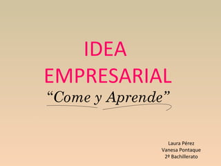 IDEA
EMPRESARIAL
“Come y Aprende”

Laura Pérez
Vanesa Pontaque
2º Bachillerato

 