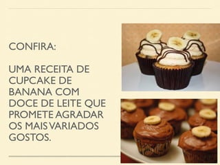 CONFIRA: 
UMA RECEITA DE 
CUPCAKE DE 
BANANA COM 
DOCE DE LEITE QUE 
PROMETE AGRADAR 
OS MAIS VARIADOS 
GOSTOS. 
 