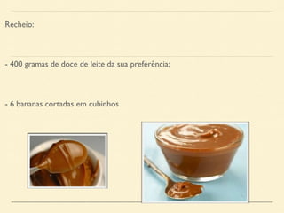Recheio: 
- 400 gramas de doce de leite da sua preferência; 
- 6 bananas cortadas em cubinhos 
 