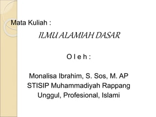 Mata Kuliah :
ILMU ALAMIAH DASAR
O l e h :
Monalisa Ibrahim, S. Sos, M. AP
STISIP Muhammadiyah Rappang
Unggul, Profesional, Islami
 